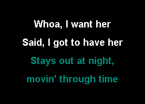 Whoa, I want her

Said, I got to have her

Stays out at night,

movin' through time