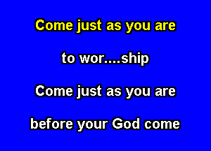 Come just as you are
to wor....ship

Come just as you are

before your God come