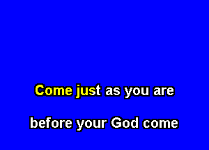 Come just as you are

before your God come