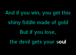 And if you win, you get this
shiny fiddle made of gold

But if you lose,

the devil gets your soul