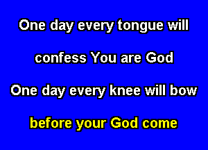 One day every tongue will

confess You are God
One day every knee will bow

before your God come