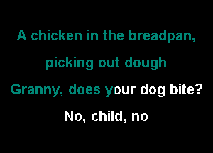 A chicken in the breadpan,

picking out dough

Granny, does your dog bite?
No, child, no