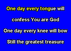 One day every tongue will
confess You are God
One day every knee will bow

Still the greatest treasure