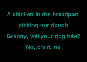 A chicken in the breadpan,

picking out dough

Granny, will your dog bite?
No, child, no
