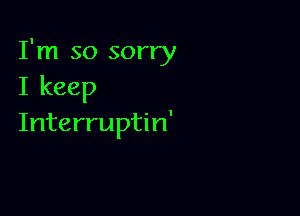 I'm so sorry
I keep

Interruptin'