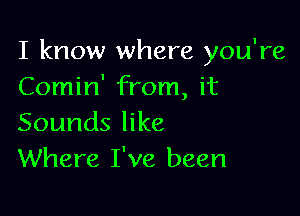 I know where you're
Comin' from, it

Sounds like
Where I've been