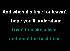 And when it's time for leavin',
I hope you'll understand
tryin' to make a livin'

and doin' the best I can