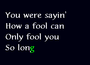 You were sayin'
How a fool can

Only fool you
Solong