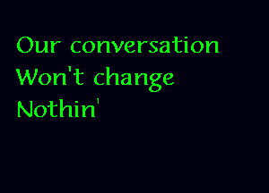 Our conversation
Won't change

Nothin'