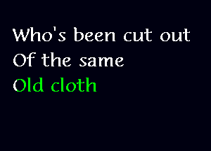Who's been cut out
Of the same

Old cloth