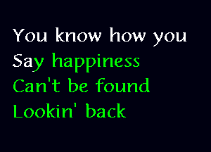 You know how you
Say happiness

Can't be found
Lookin' back