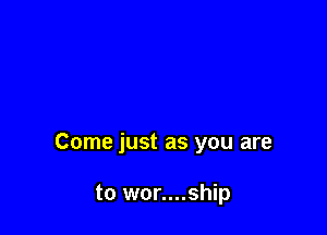 Come just as you are

to wor....ship