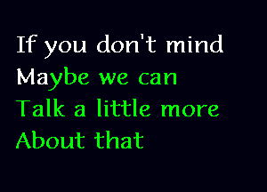 If you don't mind
Maybe we can

Talk a little more
About that