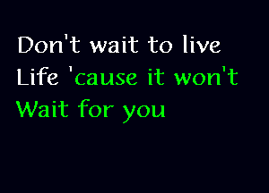 Don't wait to live
Life 'cause it won't

Wait for you