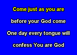 Come just as you are

before your God come

One day every tongue will

confess You are God
