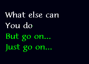 What else can
You do

But go on...
Just go on...