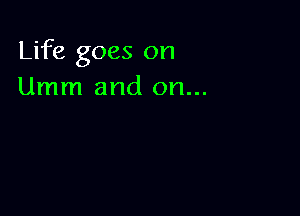 Life goes on
Umm and on...