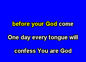 before your God come

One day every tongue will

confess You are God