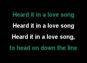 Heard it in a love song

Heard it in a love song

Heard it in a love song,

to head on down the line