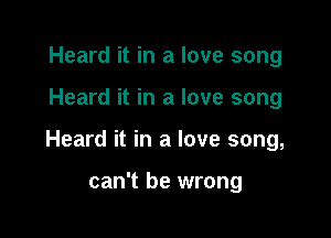 Heard it in a love song

Heard it in a love song

Heard it in a love song,

can't be wrong