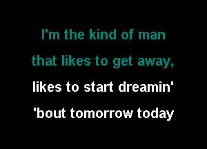 I'm the kind of man
that likes to get away,

likes to start dreamin'

'bout tomorrow today
