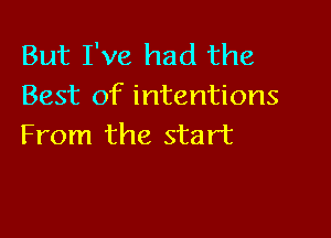 But I've had the
Best of intentions

From the start