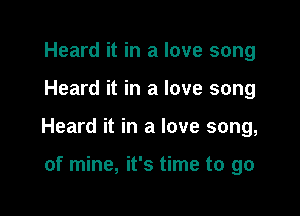 Heard it in a love song

Heard it in a love song

Heard it in a love song,

of mine, it's time to go