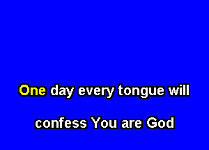 One day every tongue will

confess You are God