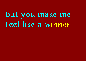 But you make me
Feel like a winner