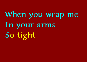 When you wrap me
In your arms

50 tight