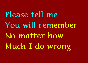 Please tell me
You will remember

No matter how
Much I do wrong