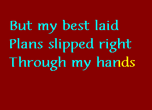 But my best laid
Plans slipped right

Through my hands