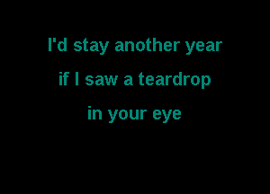 I'd stay another year

if I saw a teardrop

in your eye