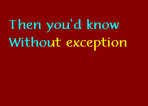Then you'd know
Without exception