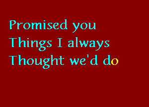 Promised you
Things I always

Thought we'd do