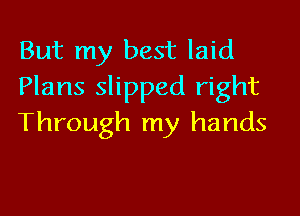 But my best laid
Plans slipped right

Through my hands