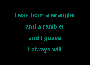I was born a wrangler

and a rambler
and I guess

I always will