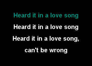 Heard it in a love song

Heard it in a love song

Heard it in a love song,

can't be wrong