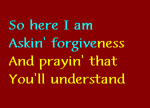 So here I am
Askin' forgiveness

And prayin' that
You'll understand