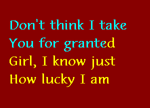 Don't think I take
You for granted

Girl, I know just
How lucky I am