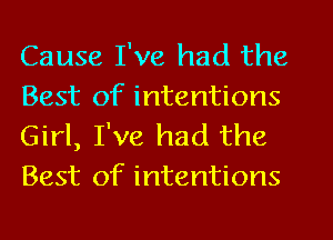 Cause I've had the
Best of intentions
Girl, I've had the

Best of intentions