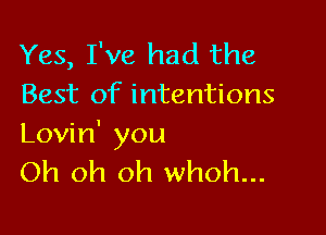 Yes, I've had the
Best of intentions

Lovin' you
Oh oh oh whoh...