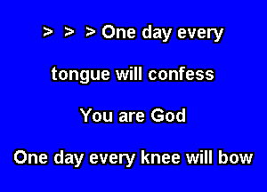 t' t. l One day every
tongue will confess

You are God

One day every knee will bow