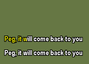 Peg, it will come back to you

Peg, it will come back to you