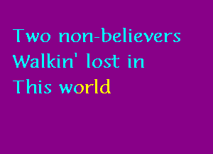Two non-believers
Walkin' lost in

This world