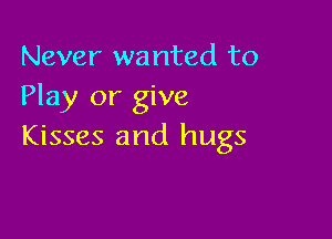 Never wanted to
Play or give

Kisses and hugs