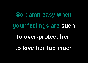 So damn easy when

your feelings are such
to over-protect her,

to love her too much