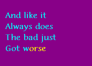 And like it
Always does

The bad just
Got worse