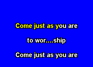 Come just as you are

to wor....ship

Come just as you are