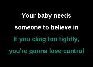 Your baby needs

someone to believe in

If you cling too tightly,

you're gonna lose control